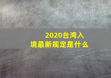 2020台湾入境最新规定是什么