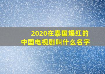 2020在泰国爆红的中国电视剧叫什么名字