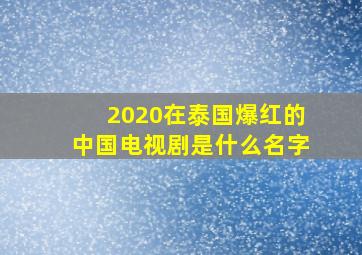 2020在泰国爆红的中国电视剧是什么名字