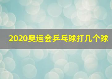 2020奥运会乒乓球打几个球