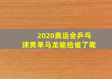 2020奥运会乒乓球男单马龙输给谁了呢