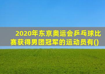 2020年东京奥运会乒乓球比赛获得男团冠军的运动员有()