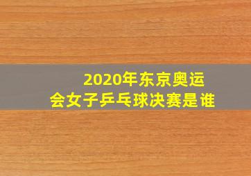 2020年东京奥运会女子乒乓球决赛是谁