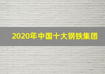 2020年中国十大钢铁集团