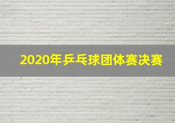 2020年乒乓球团体赛决赛