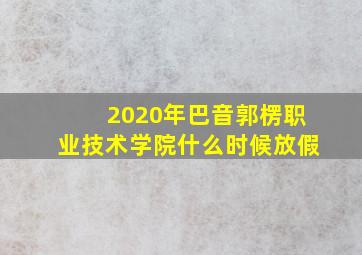 2020年巴音郭楞职业技术学院什么时候放假