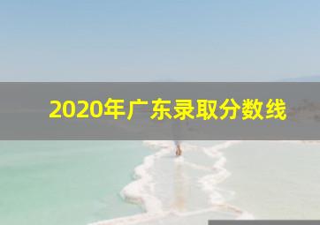 2020年广东录取分数线