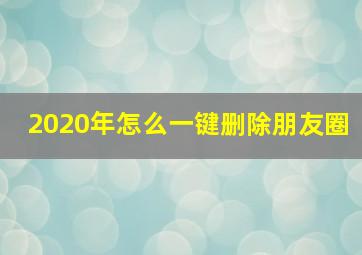 2020年怎么一键删除朋友圈