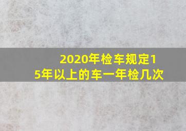 2020年检车规定15年以上的车一年检几次