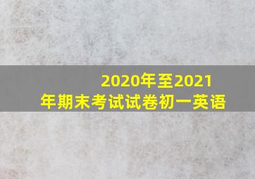 2020年至2021年期末考试试卷初一英语