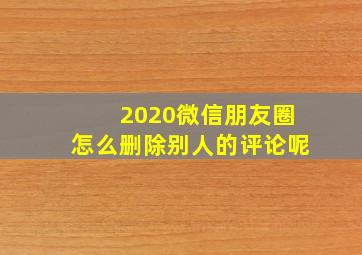 2020微信朋友圈怎么删除别人的评论呢