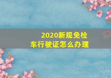 2020新规免检车行驶证怎么办理