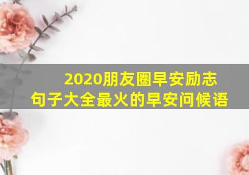 2020朋友圈早安励志句子大全最火的早安问候语