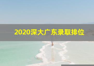 2020深大广东录取排位