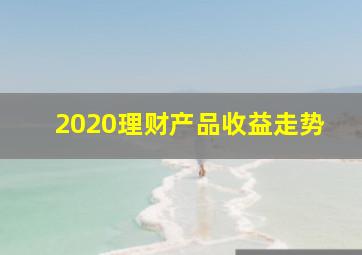 2020理财产品收益走势