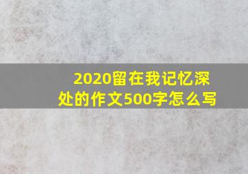 2020留在我记忆深处的作文500字怎么写