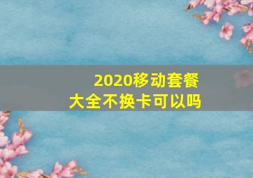 2020移动套餐大全不换卡可以吗