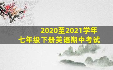 2020至2021学年七年级下册英语期中考试