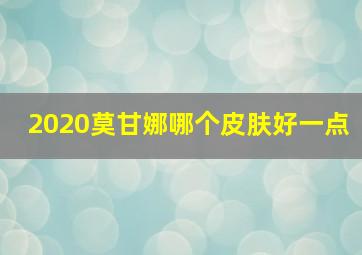 2020莫甘娜哪个皮肤好一点