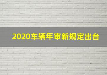 2020车辆年审新规定出台