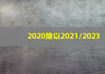 2020除以2021/2023