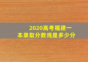 2020高考福建一本录取分数线是多少分