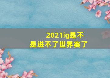 2021ig是不是进不了世界赛了