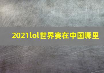 2021lol世界赛在中国哪里