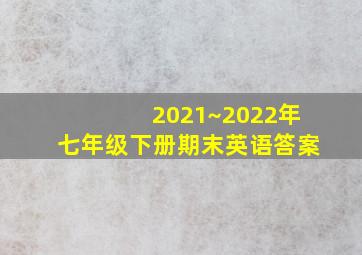 2021~2022年七年级下册期末英语答案