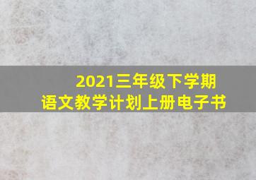 2021三年级下学期语文教学计划上册电子书