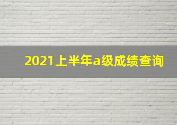 2021上半年a级成绩查询