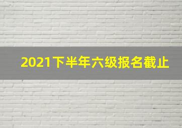 2021下半年六级报名截止