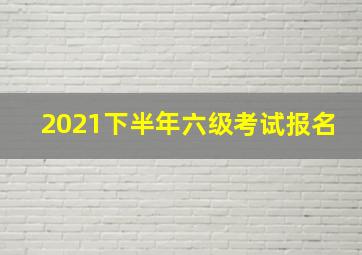 2021下半年六级考试报名