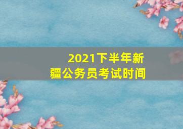 2021下半年新疆公务员考试时间