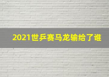 2021世乒赛马龙输给了谁