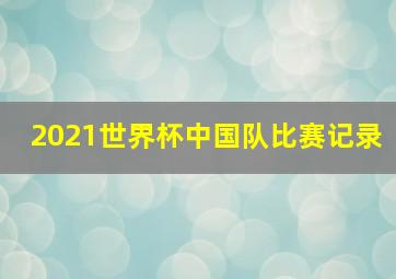 2021世界杯中国队比赛记录