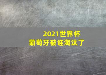 2021世界杯葡萄牙被谁淘汰了