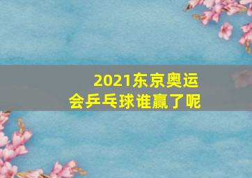 2021东京奥运会乒乓球谁赢了呢