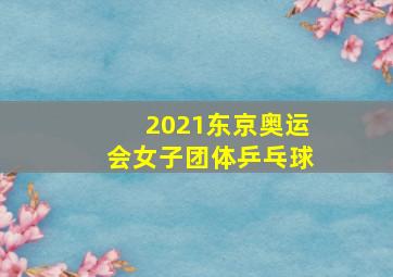 2021东京奥运会女子团体乒乓球