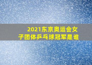 2021东京奥运会女子团体乒乓球冠军是谁