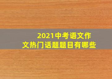 2021中考语文作文热门话题题目有哪些