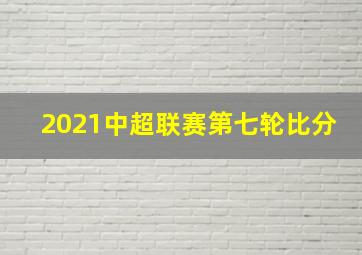 2021中超联赛第七轮比分