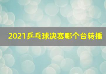 2021乒乓球决赛哪个台转播