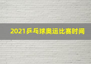 2021乒乓球奥运比赛时间