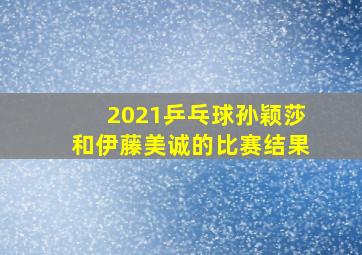 2021乒乓球孙颖莎和伊藤美诚的比赛结果