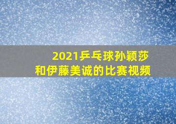 2021乒乓球孙颖莎和伊藤美诚的比赛视频