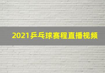 2021乒乓球赛程直播视频