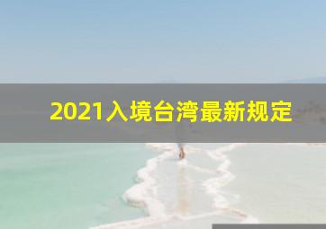 2021入境台湾最新规定