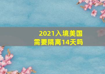 2021入境美国需要隔离14天吗