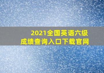 2021全国英语六级成绩查询入口下载官网